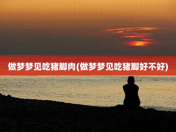 做梦梦见吃猪脚肉(做梦梦见吃猪脚好不好)