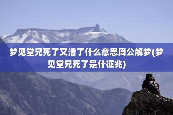 梦见堂兄死了又活了什么意思周公解梦(梦见堂兄死了是什征兆)