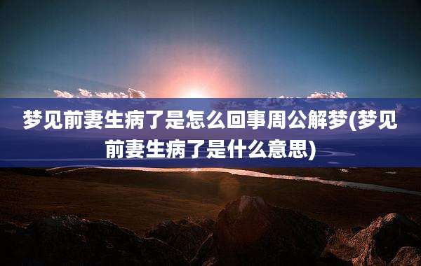 梦见前妻生病了是怎么回事周公解梦(梦见前妻生病了是什么意思)