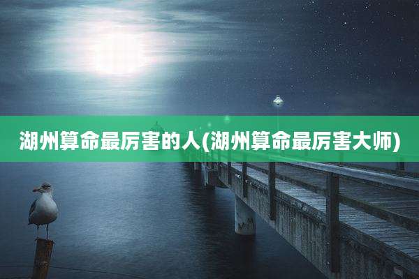 湖州算命最厉害的人(湖州算命最厉害大师)