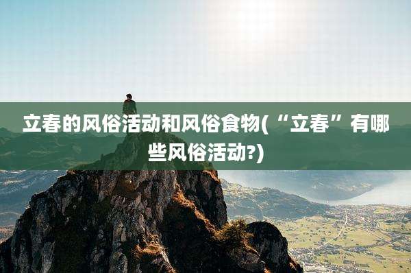 立春的风俗活动和风俗食物(“立春”有哪些风俗活动?)