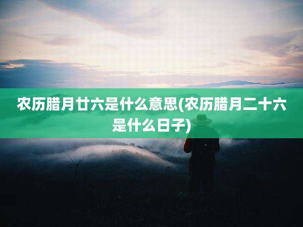 农历腊月廿六是什么意思(农历腊月二十六是什么日子)