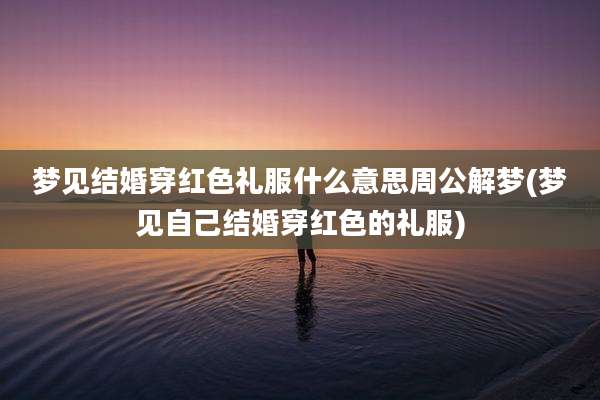 梦见结婚穿红色礼服什么意思周公解梦(梦见自己结婚穿红色的礼服)