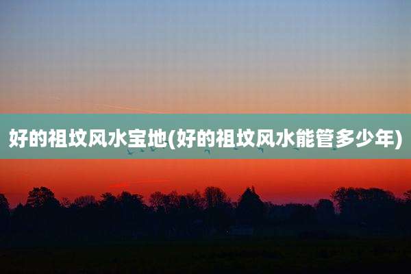 好的祖坟风水宝地(好的祖坟风水能管多少年)