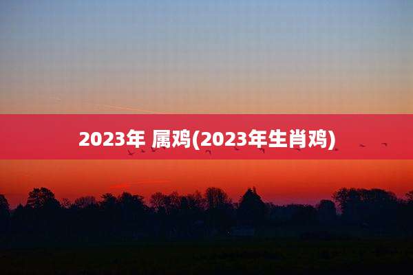 2023年 属鸡(2023年生肖鸡)