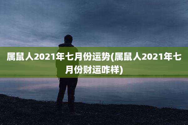 属鼠人2021年七月份运势(属鼠人2021年七月份财运咋样)