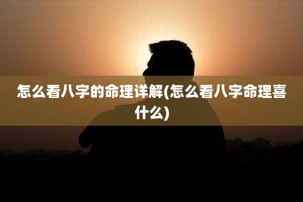 怎么看八字的命理详解(怎么看八字命理喜什么)