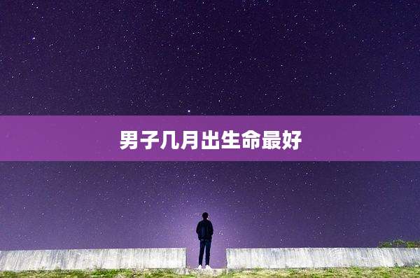 男子几月出生命最好