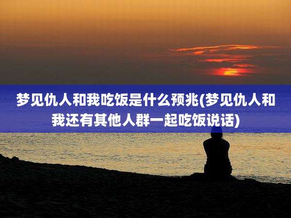 梦见仇人和我吃饭是什么预兆(梦见仇人和我还有其他人群一起吃饭说话)