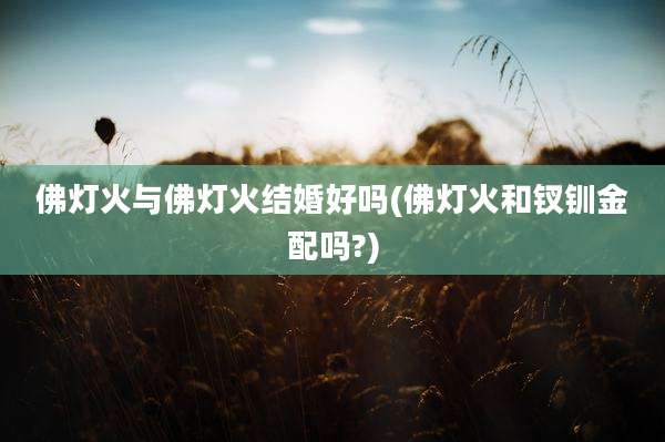 佛灯火与佛灯火结婚好吗(佛灯火和钗钏金配吗?)