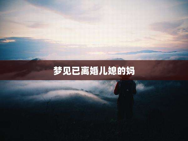 梦见已离婚儿媳的妈