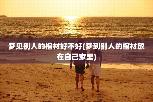 梦见别人的棺材好不好(梦到别人的棺材放在自己家里)