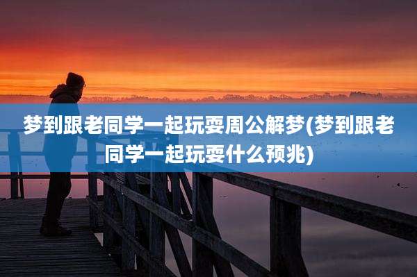 梦到跟老同学一起玩耍周公解梦(梦到跟老同学一起玩耍什么预兆)
