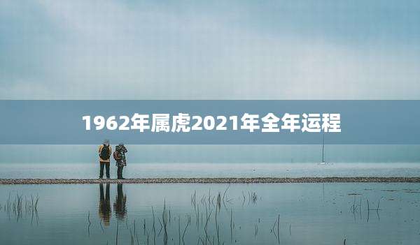 1962年属虎2021年全年运程