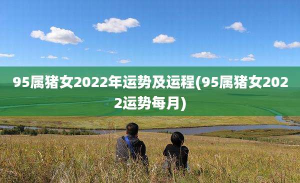 95属猪女2022年运势及运程(95属猪女2022运势每月)
