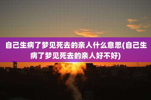 自己生病了梦见死去的亲人什么意思(自己生病了梦见死去的亲人好不好)