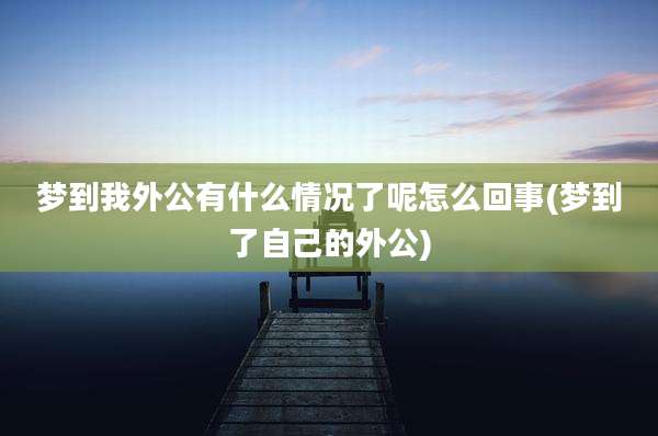 梦到我外公有什么情况了呢怎么回事(梦到了自己的外公)