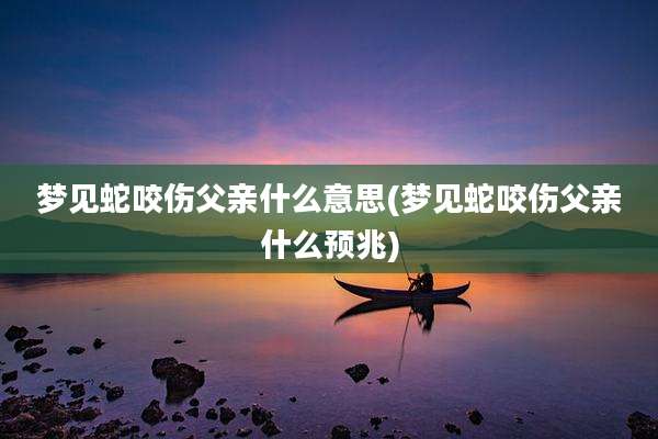梦见蛇咬伤父亲什么意思(梦见蛇咬伤父亲什么预兆)