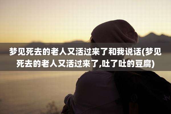 梦见死去的老人又活过来了和我说话(梦见死去的老人又活过来了,吐了吐的豆腐)