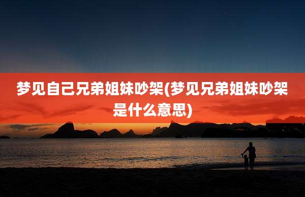 梦见自己兄弟姐妹吵架(梦见兄弟姐妹吵架是什么意思)