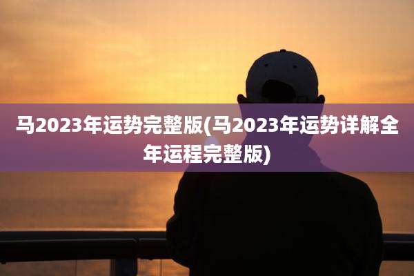 马2023年运势完整版(马2023年运势详解全年运程完整版)