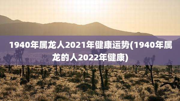 1940年属龙人2021年健康运势(1940年属龙的人2022年健康)
