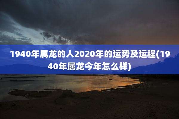 1940年属龙的人2020年的运势及运程(1940年属龙今年怎么样)