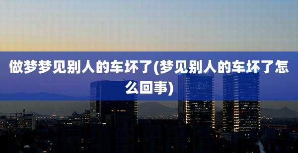 做梦梦见别人的车坏了(梦见别人的车坏了怎么回事)