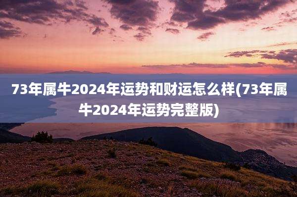 73年属牛2024年运势和财运怎么样(73年属牛2024年运势完整版)