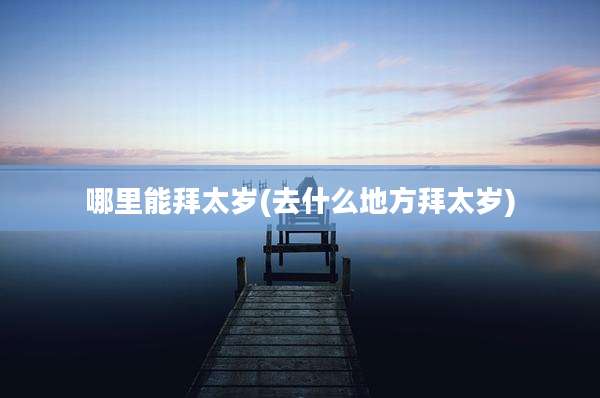哪里能拜太岁(去什么地方拜太岁)