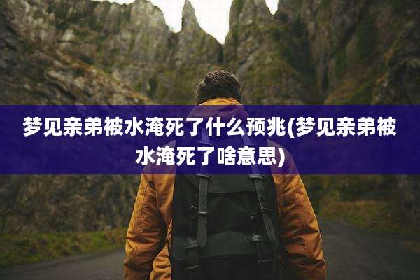 梦见亲弟被水淹死了什么预兆(梦见亲弟被水淹死了啥意思)