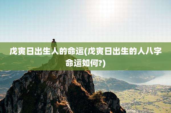 戊寅日出生人的命运(戊寅日出生的人八字命运如何?)