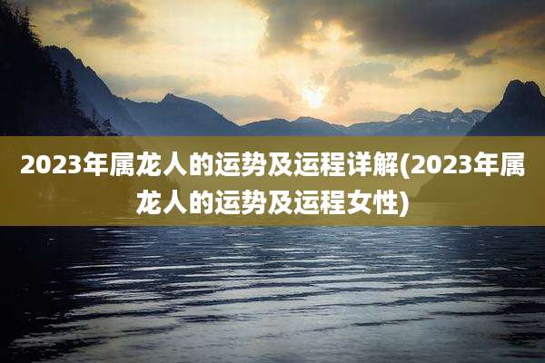 2023年属龙人的运势及运程详解(2023年属龙人的运势及运程女性)