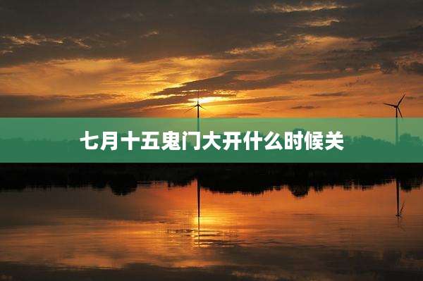 七月十五鬼门大开什么时候关