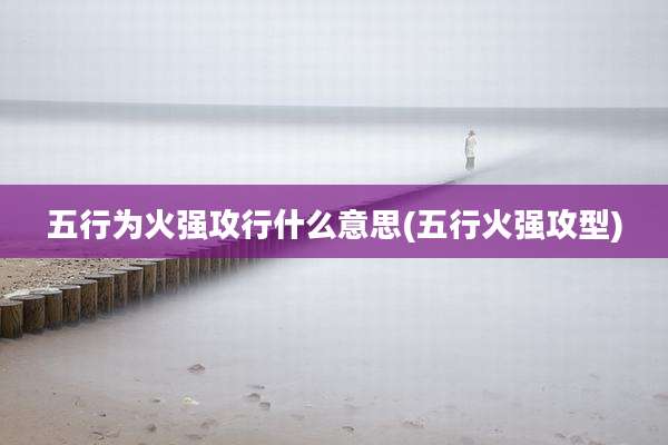 五行为火强攻行什么意思(五行火强攻型)