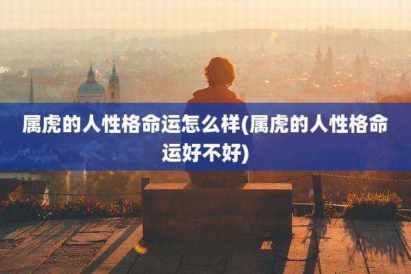 属虎的人性格命运怎么样(属虎的人性格命运好不好)