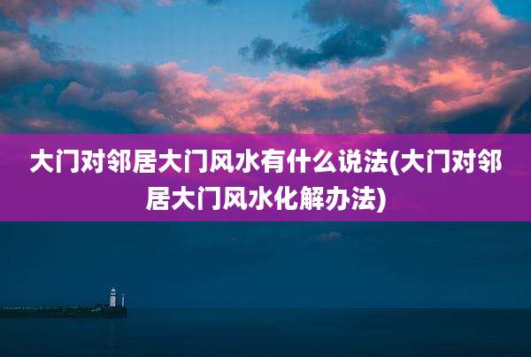 大门对邻居大门风水有什么说法(大门对邻居大门风水化解办法)
