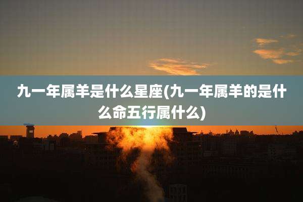 九一年属羊是什么星座(九一年属羊的是什么命五行属什么)