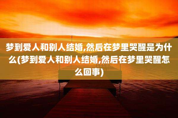 梦到爱人和别人结婚,然后在梦里哭醒是为什么(梦到爱人和别人结婚,然后在梦里哭醒怎么回事)