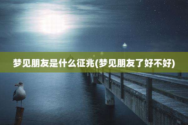 梦见朋友是什么征兆(梦见朋友了好不好)