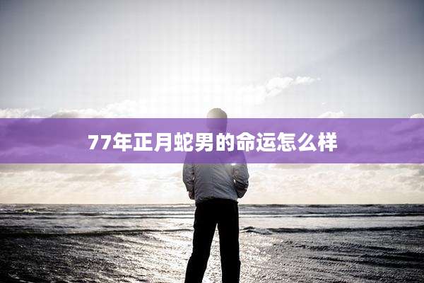 77年正月蛇男的命运怎么样