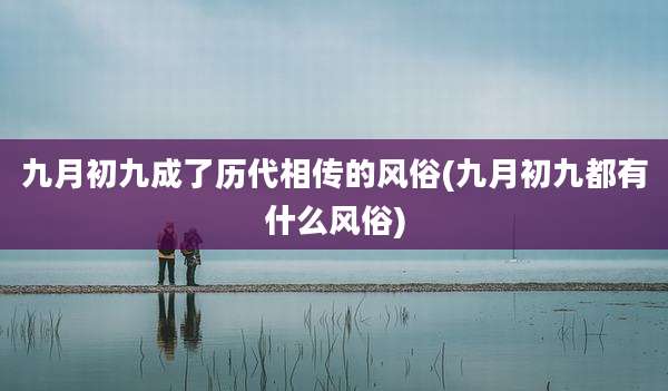 九月初九成了历代相传的风俗(九月初九都有什么风俗)