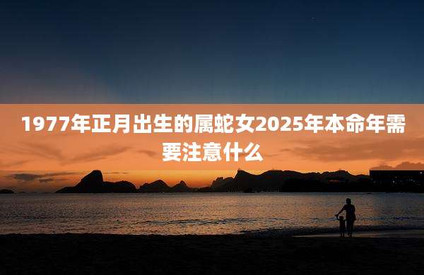 1977年正月出生的属蛇女2025年本命年需要注意什么