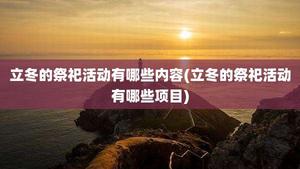 立冬的祭祀活动有哪些内容(立冬的祭祀活动有哪些项目)