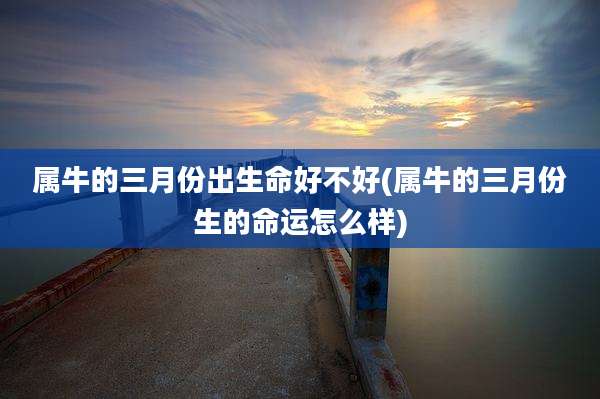 属牛的三月份出生命好不好(属牛的三月份生的命运怎么样)