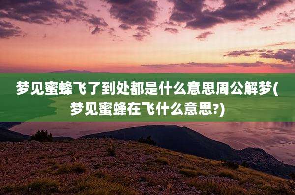 梦见蜜蜂飞了到处都是什么意思周公解梦(梦见蜜蜂在飞什么意思?)