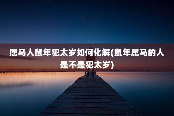 属马人鼠年犯太岁如何化解(鼠年属马的人是不是犯太岁)