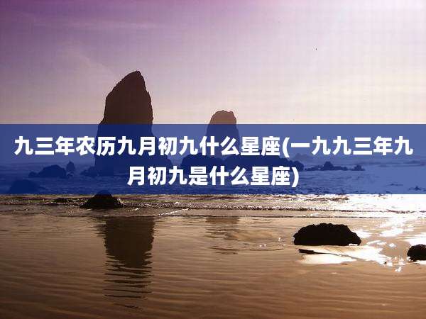 九三年农历九月初九什么星座(一九九三年九月初九是什么星座)