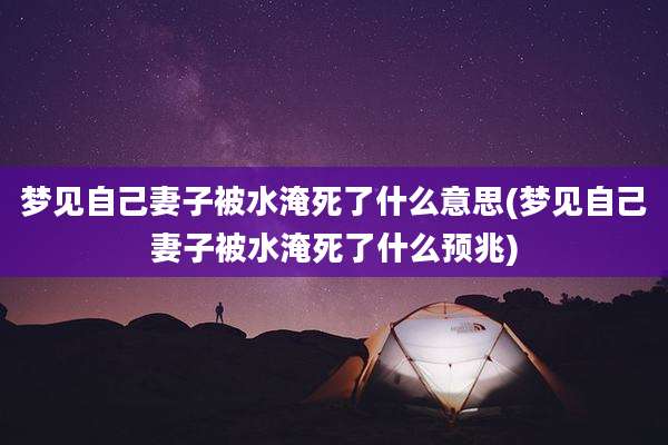 梦见自己妻子被水淹死了什么意思(梦见自己妻子被水淹死了什么预兆)