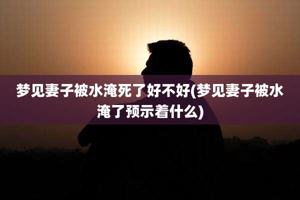 梦见妻子被水淹死了好不好(梦见妻子被水淹了预示着什么)